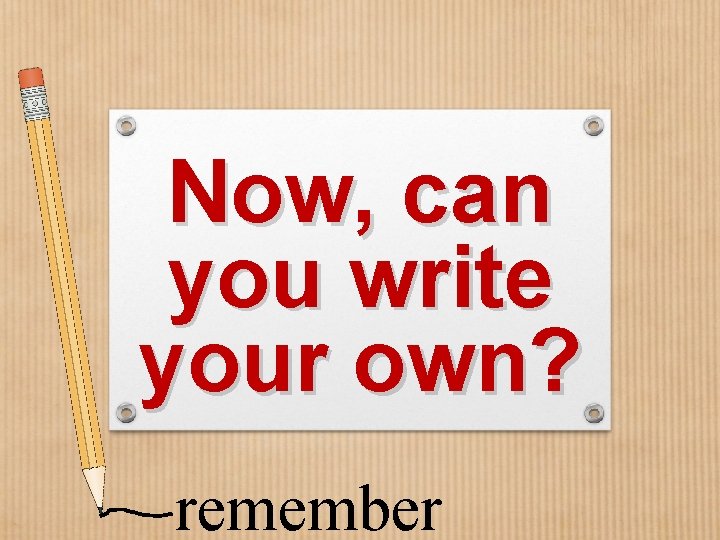 Now, can you write your own? remember 
