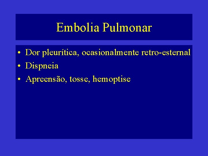 Embolia Pulmonar • Dor pleurítica, ocasionalmente retro-esternal • Dispneia • Apreensão, tosse, hemoptise 