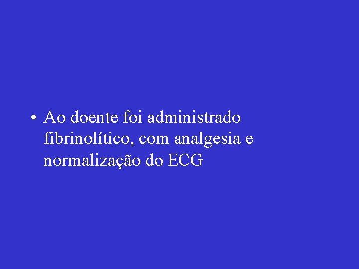  • Ao doente foi administrado fibrinolítico, com analgesia e normalização do ECG 