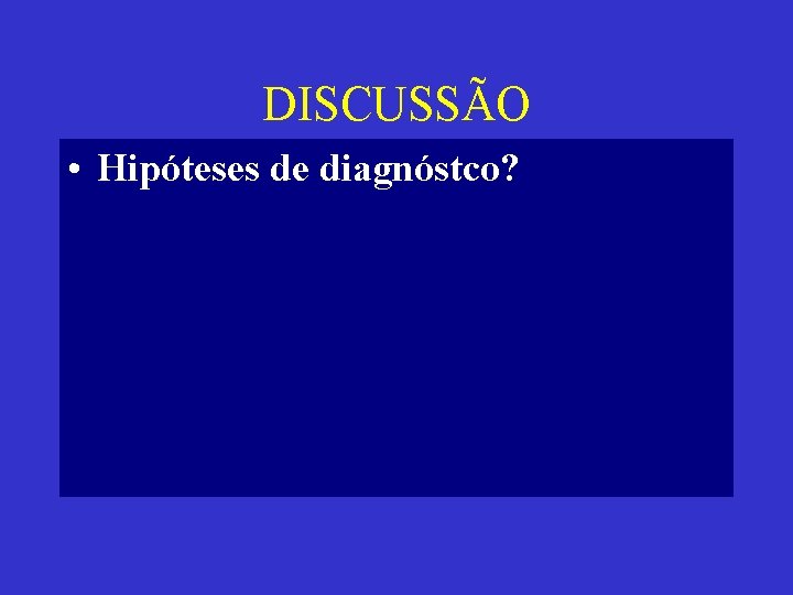 DISCUSSÃO • Hipóteses de diagnóstco? 