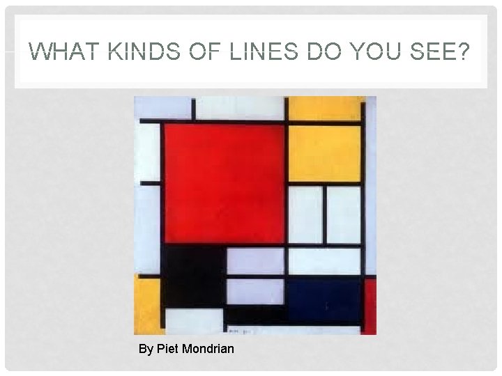 WHAT KINDS OF LINES DO YOU SEE? By Piet Mondrian 