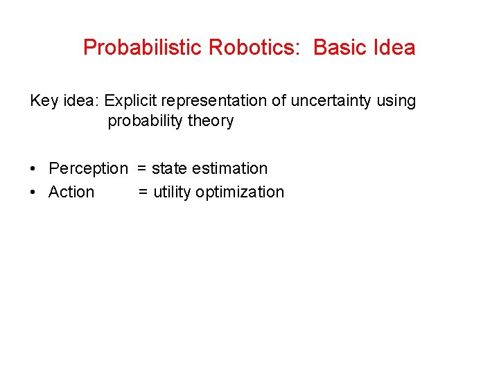 Probabilistic Robotics: Basic Idea Key idea: Explicit representation of uncertainty using probability theory • Probabilistic Robotics: Basic Idea Key idea: Explicit representation of uncertainty using probability theory •