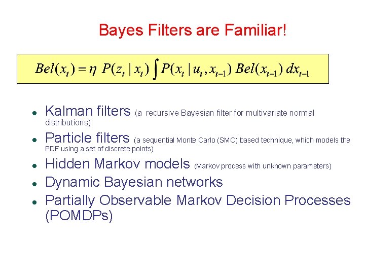 Bayes Filters are Familiar! Kalman filters (a recursive Bayesian filter for multivariate normal distributions) Bayes Filters are Familiar! Kalman filters (a recursive Bayesian filter for multivariate normal distributions)