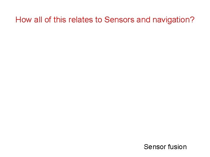 How all of this relates to Sensors and navigation? Sensor fusion  How all of this relates to Sensors and navigation? Sensor fusion