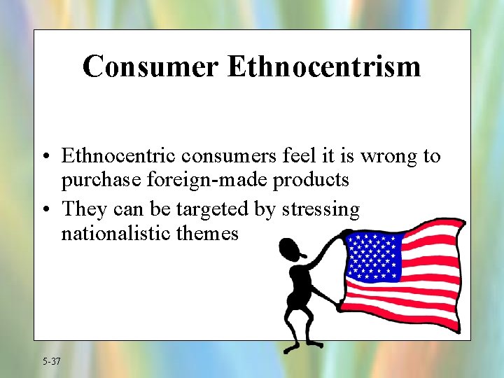 Consumer Ethnocentrism • Ethnocentric consumers feel it is wrong to purchase foreign-made products •