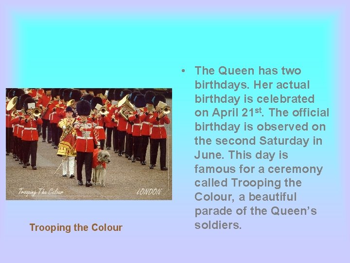 Trooping the Colour • The Queen has two birthdays. Her actual birthday is celebrated