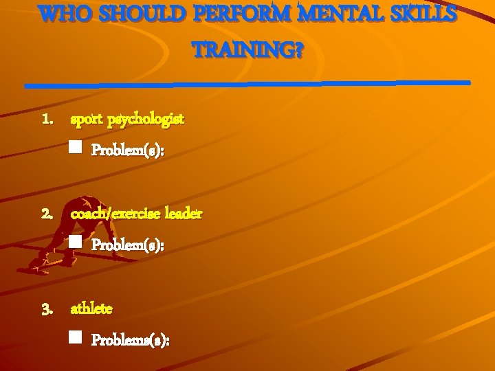 WHO SHOULD PERFORM MENTAL SKILLS TRAINING? 1. sport psychologist n Problem(s): 2. coach/exercise leader