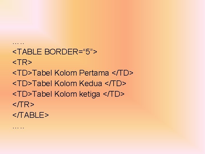 …. . <TABLE BORDER=“ 5”> <TR> <TD>Tabel Kolom Pertama </TD> <TD>Tabel Kolom Kedua </TD>