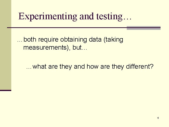 Experimenting and testing… …both require obtaining data (taking measurements), but… …what are they and