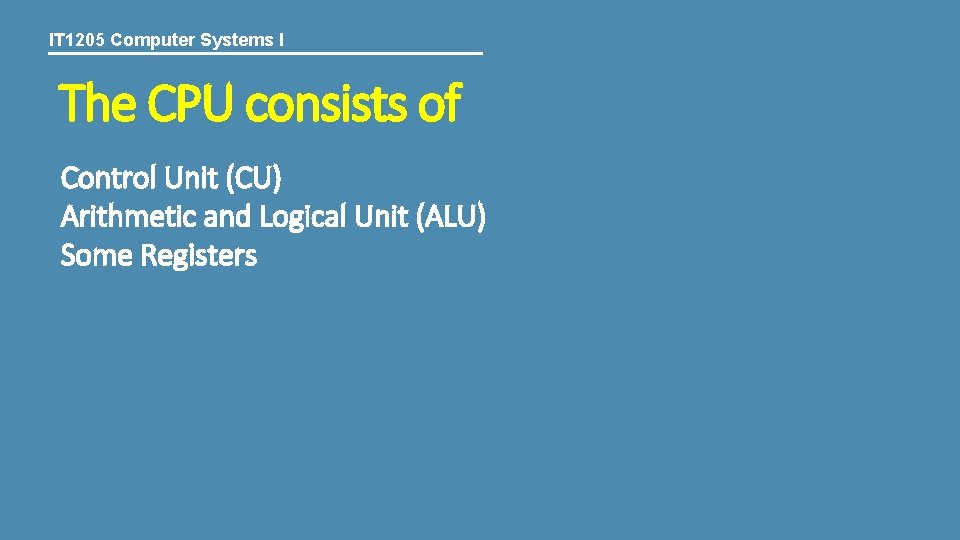 IT 1205 Computer Systems I The CPU consists of Control Unit (CU) Arithmetic and