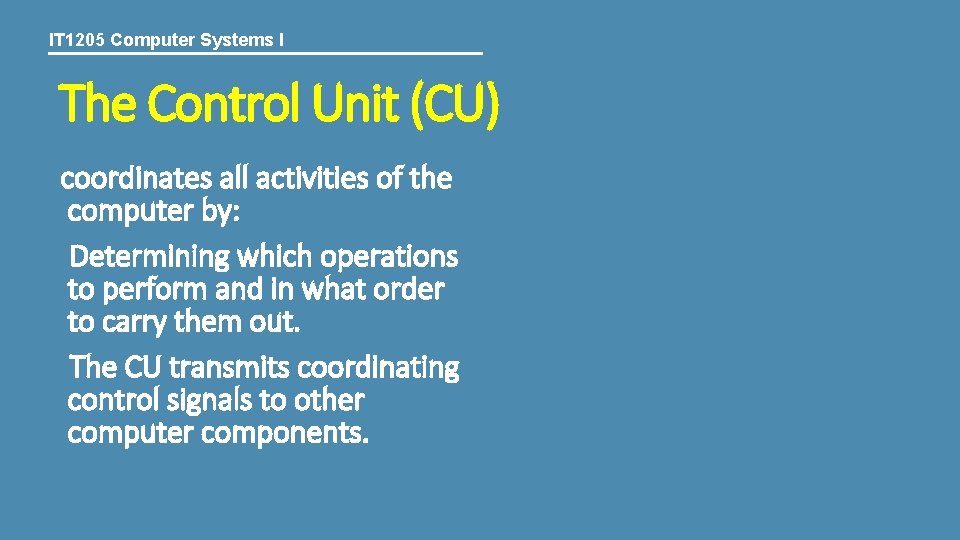 IT 1205 Computer Systems I The Control Unit (CU) coordinates all activities of the