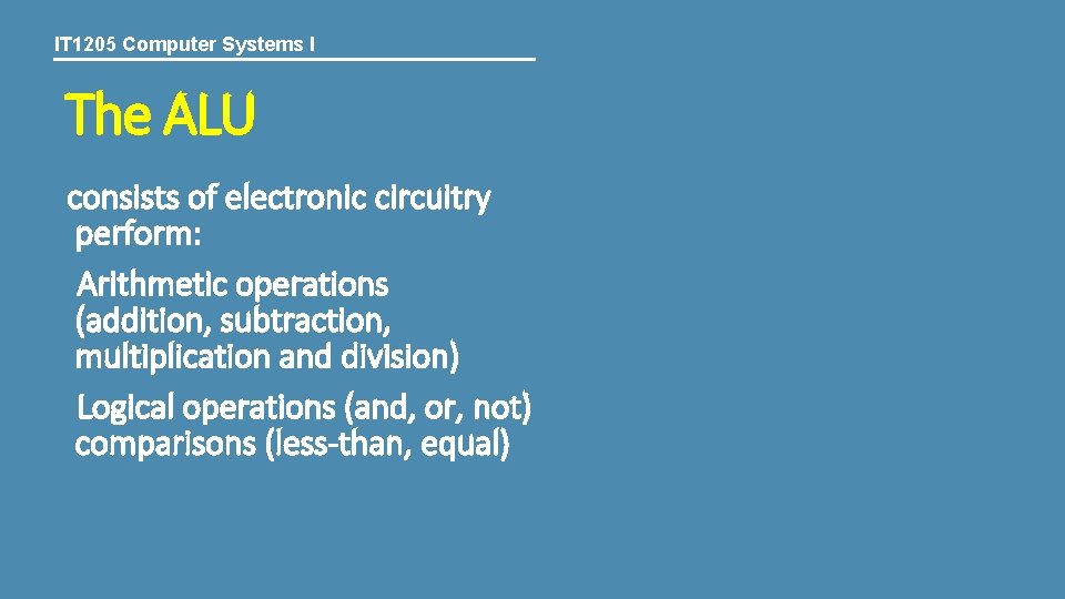 IT 1205 Computer Systems I The ALU consists of electronic circuitry perform: Arithmetic operations