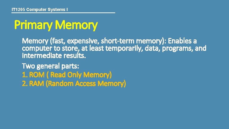 IT 1205 Computer Systems I Primary Memory (fast, expensive, short-term memory): Enables a computer