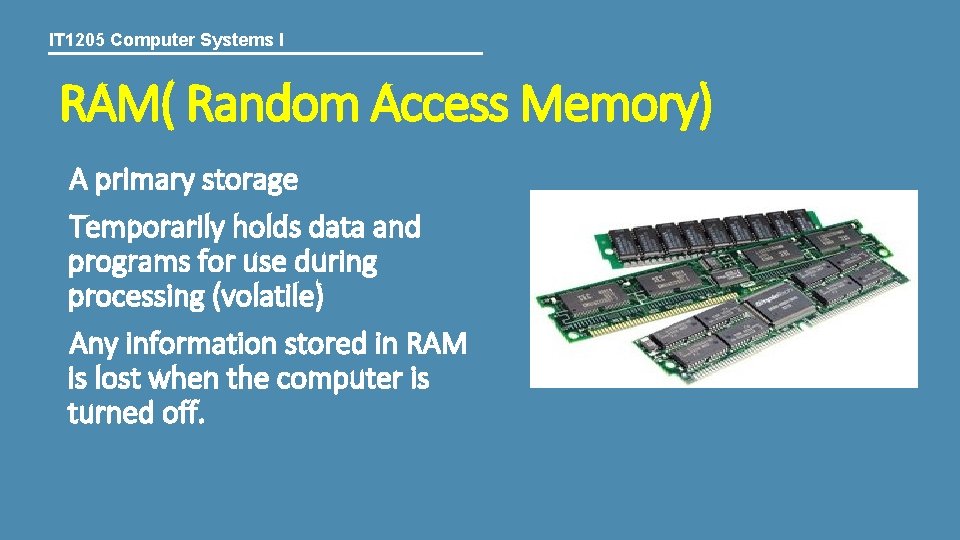 IT 1205 Computer Systems I RAM( Random Access Memory) A primary storage Temporarily holds