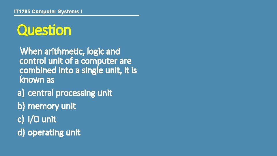 IT 1205 Computer Systems I Question When arithmetic, logic and control unit of a