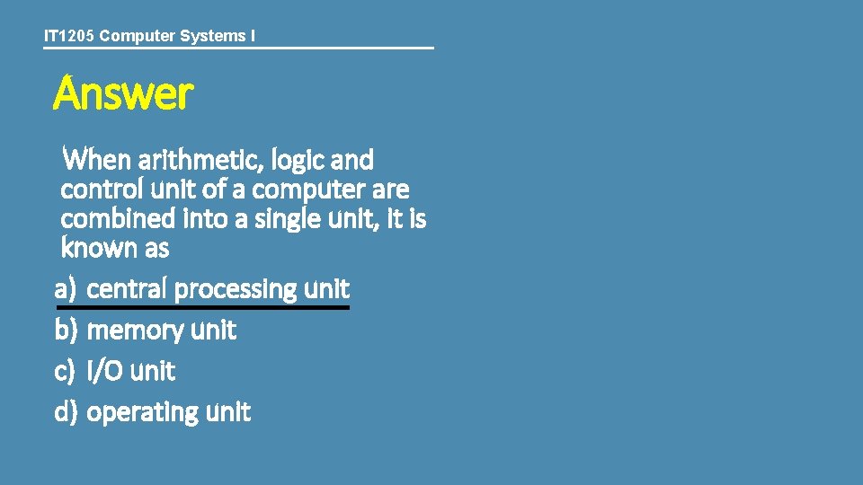 IT 1205 Computer Systems I Answer When arithmetic, logic and control unit of a