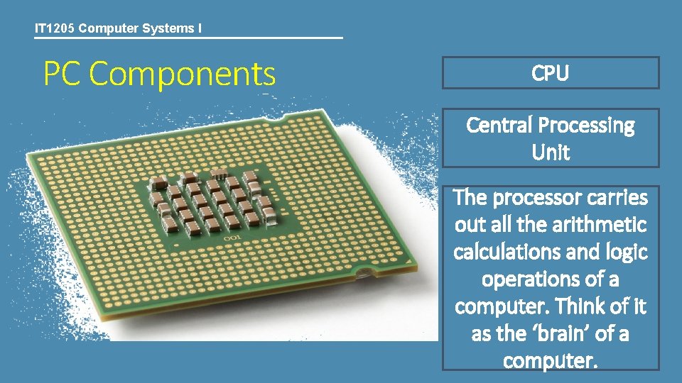 IT 1205 Computer Systems I PC Components CPU Central Processing Unit The processor carries