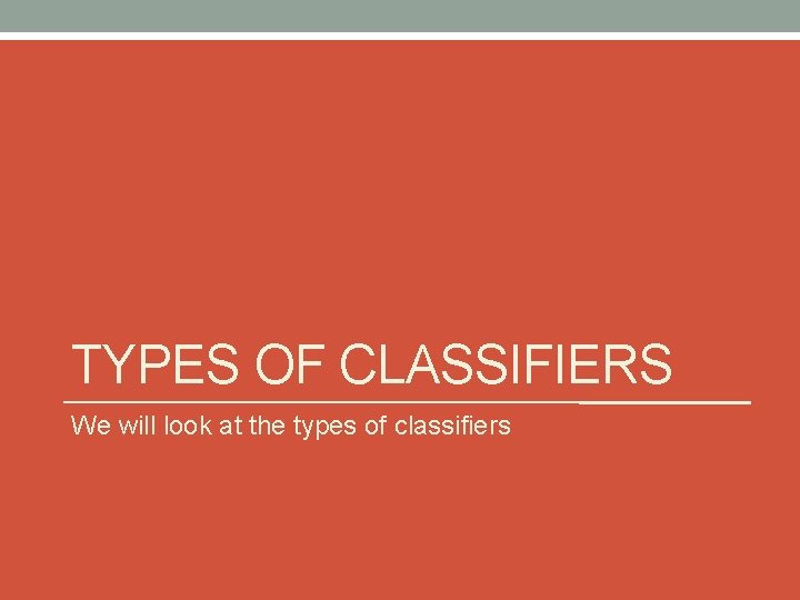 TYPES OF CLASSIFIERS We will look at the types of classifiers 