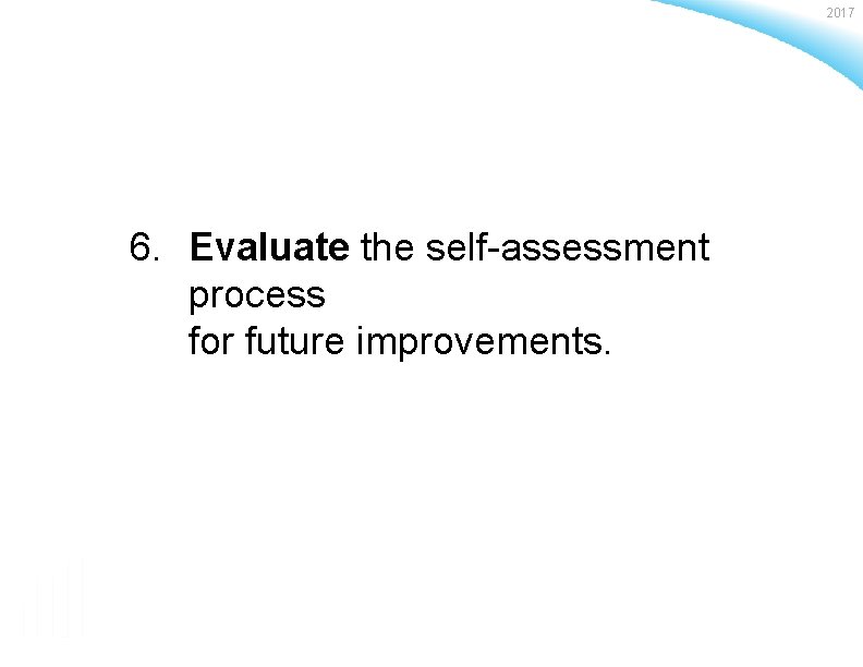 2017 6. Evaluate the self-assessment process for future improvements. Baldrige Performance Excellence Program |