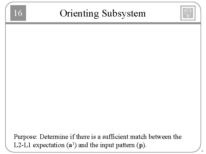 16 Orienting Subsystem Purpose: Determine if there is a sufficient match between the L