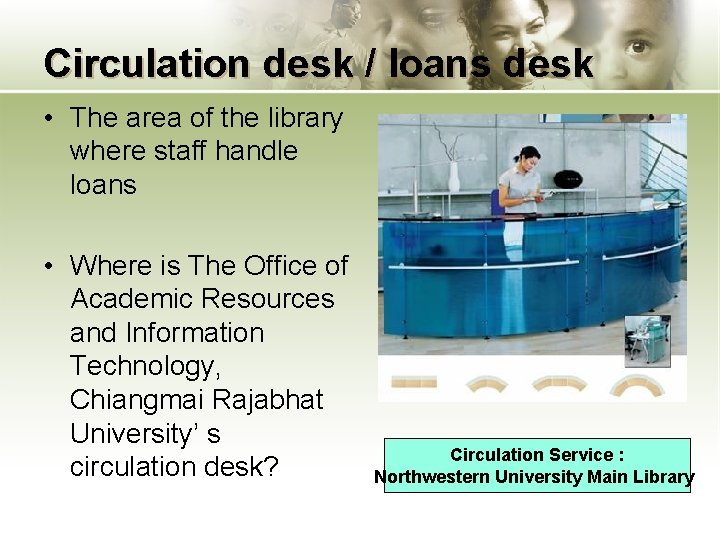 Circulation desk / loans desk • The area of the library where staff handle