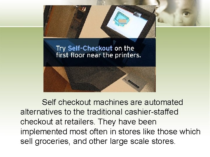 Self checkout machines are automated alternatives to the traditional cashier-staffed checkout at retailers. They