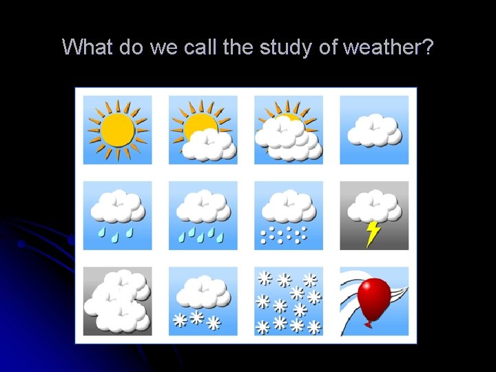 What do we call the study of weather? 