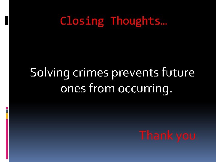 Closing Thoughts… Solving crimes prevents future ones from occurring. Thank you. 