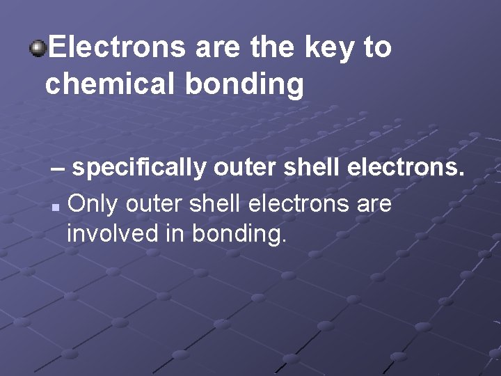 Electrons are the key to chemical bonding – specifically outer shell electrons. n Only