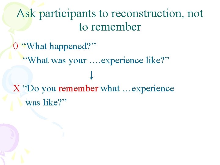 Ask participants to reconstruction, not to remember O “What happened? ” “What was your