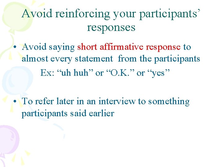 Avoid reinforcing your participants’ responses • Avoid saying short affirmative response to almost every