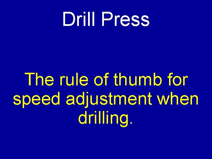 Drill Press The rule of thumb for speed adjustment when drilling. 