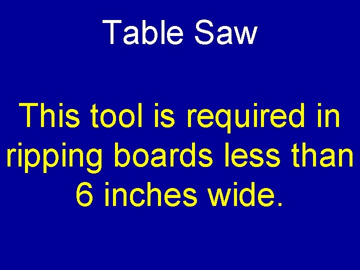 Table Saw This tool is required in ripping boards less than 6 inches wide.