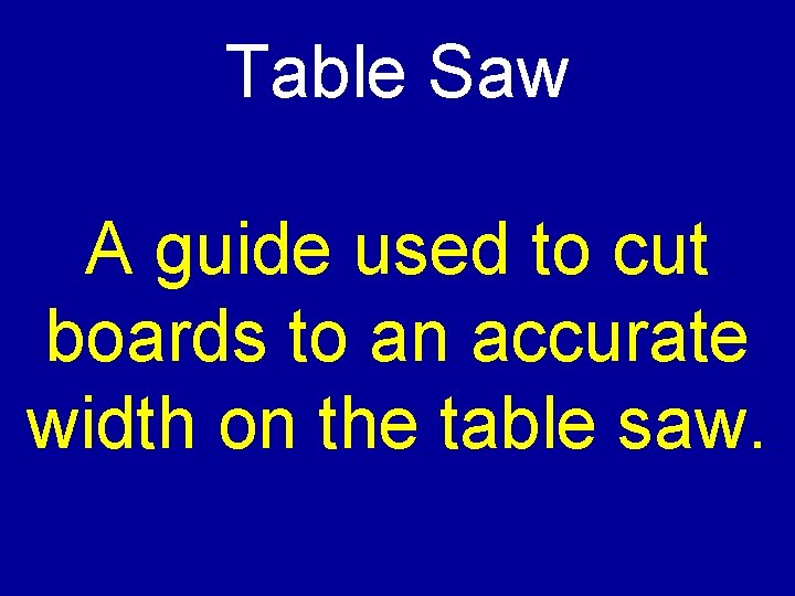 Table Saw A guide used to cut boards to an accurate width on the