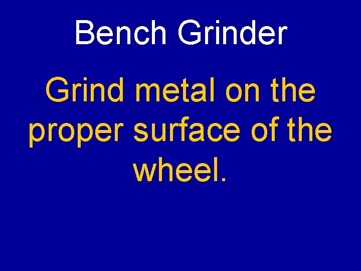 Bench Grinder Grind metal on the proper surface of the wheel. 