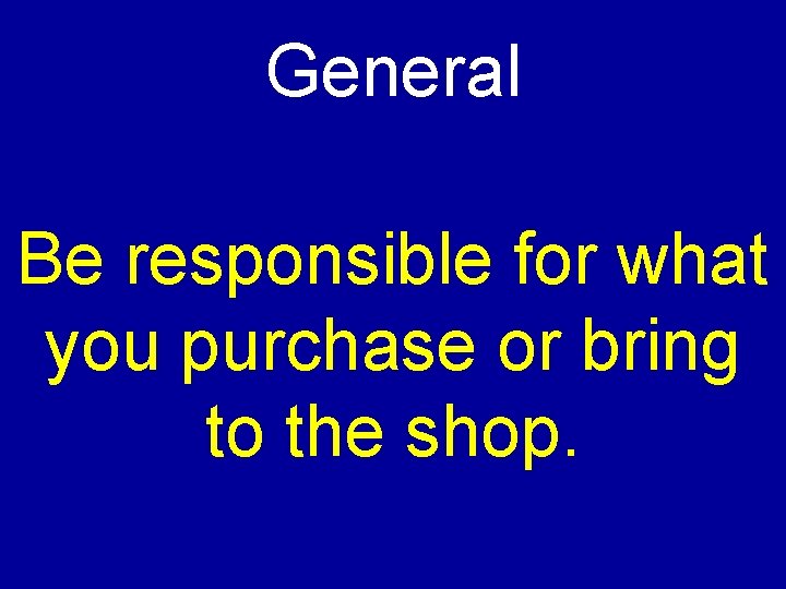 General Be responsible for what you purchase or bring to the shop. 