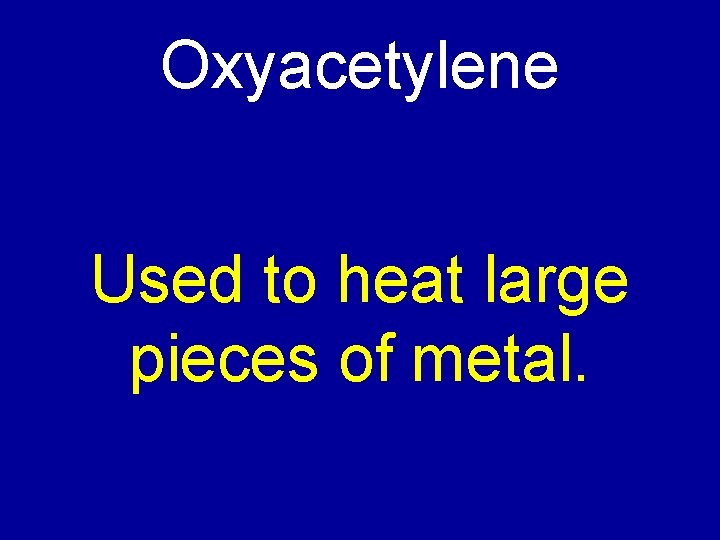 Oxyacetylene Used to heat large pieces of metal. 