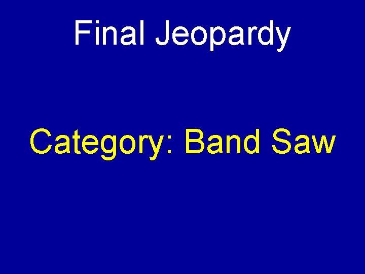 Final Jeopardy Category: Band Saw 