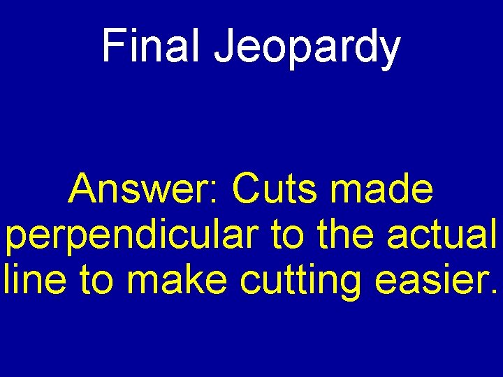 Final Jeopardy Answer: Cuts made perpendicular to the actual line to make cutting easier.
