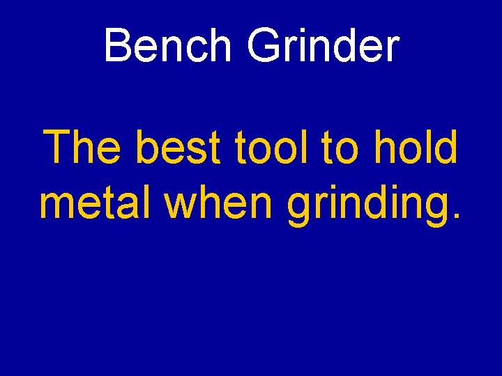 Bench Grinder The best tool to hold metal when grinding. 