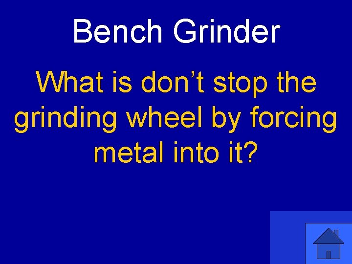 Bench Grinder What is don’t stop the grinding wheel by forcing metal into it?