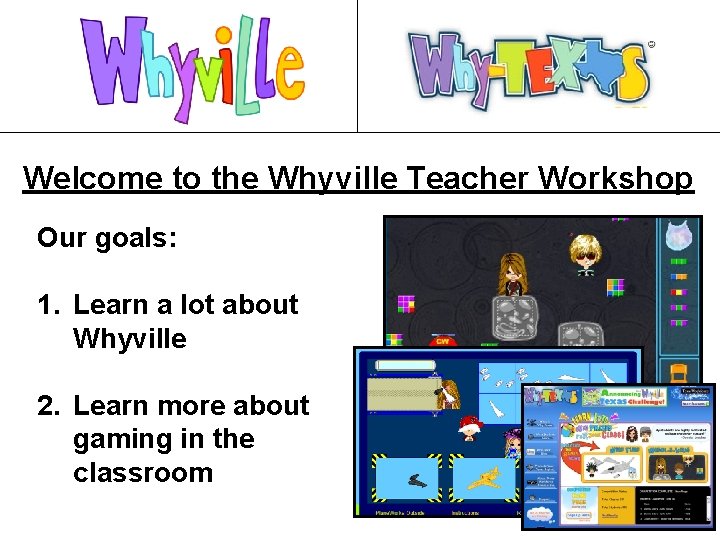 Welcome to the Whyville Teacher Workshop Our goals: 1. Learn a lot about Whyville