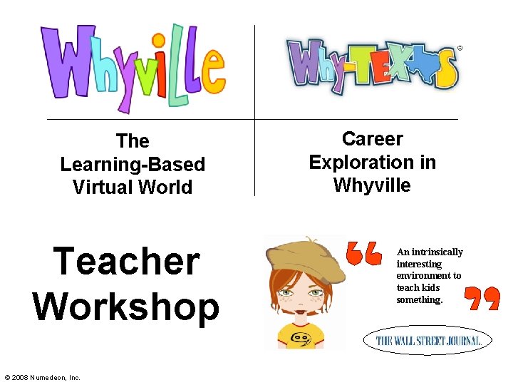The Learning-Based Virtual World Teacher Workshop © 2008 Numedeon, Inc. Career Exploration in Whyville