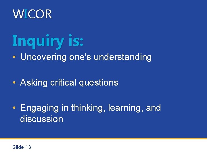 WICOR Inquiry is: • Uncovering one’s understanding • Asking critical questions • Engaging in