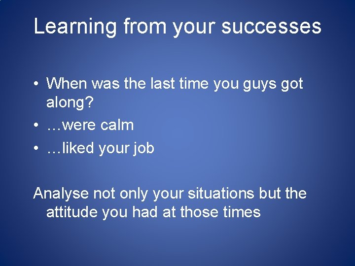 Learning from your successes • When was the last time you guys got along?