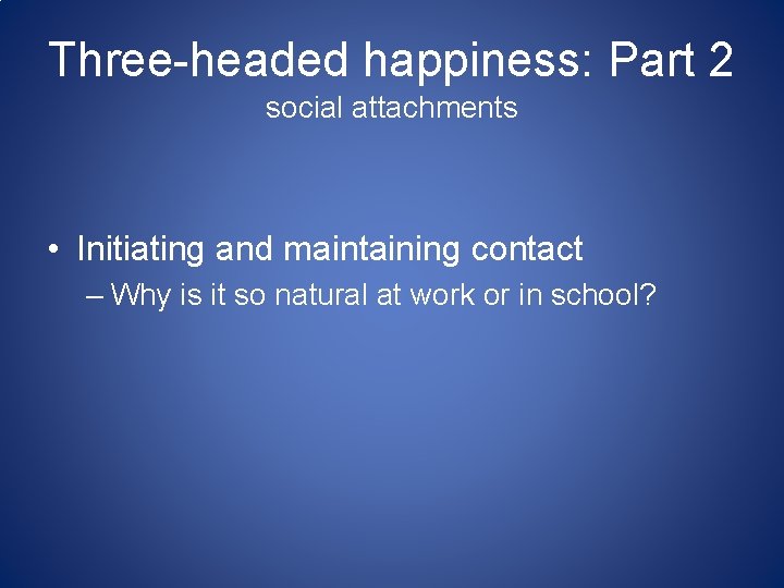 Three-headed happiness: Part 2 social attachments • Initiating and maintaining contact – Why is