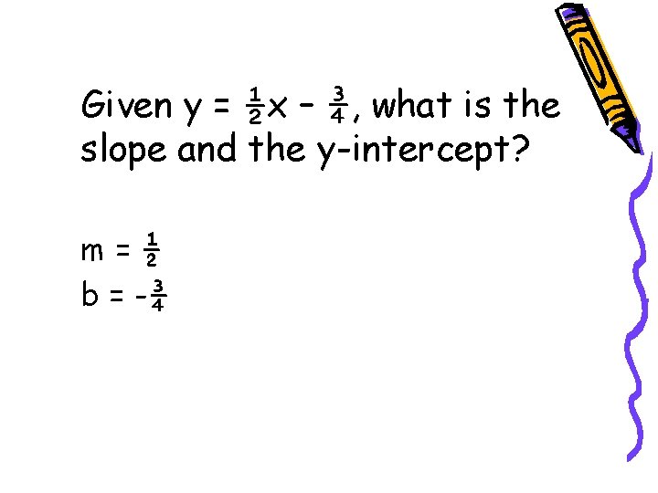 Given y = ½x – ¾, what is the slope and the y-intercept? m=½