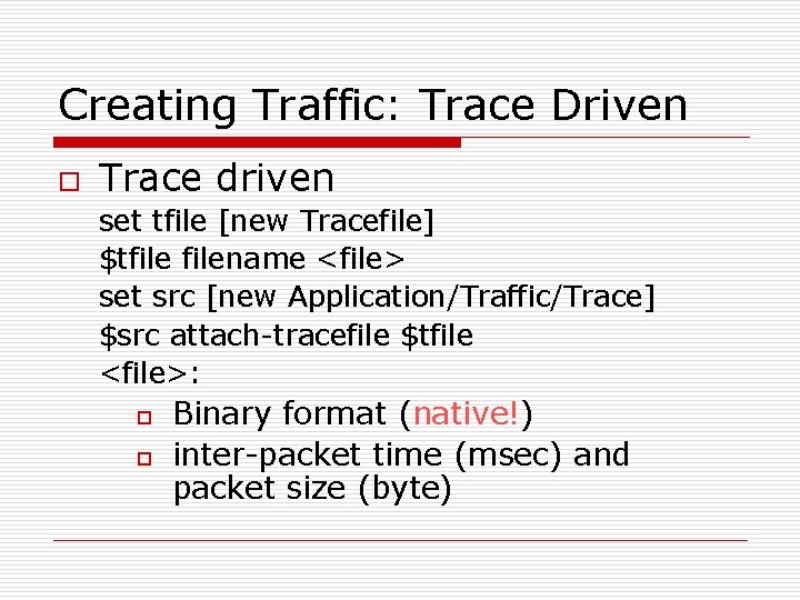 Creating Traffic: Trace Driven o Trace driven set tfile [new Tracefile] $tfilename <file> set