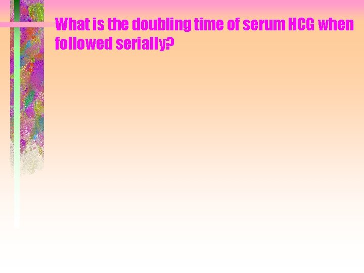 What is the doubling time of serum HCG when followed serially? 