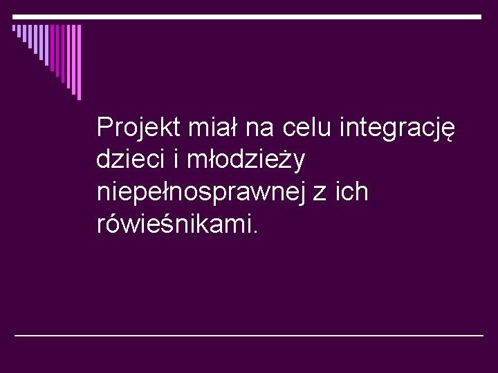 Projekt miał na celu integrację dzieci i młodzieży niepełnosprawnej z ich rówieśnikami. 